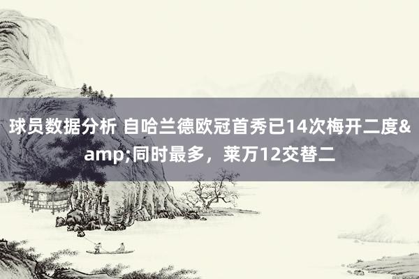 球员数据分析 自哈兰德欧冠首秀已14次梅开二度&同时最多，莱万12交替二