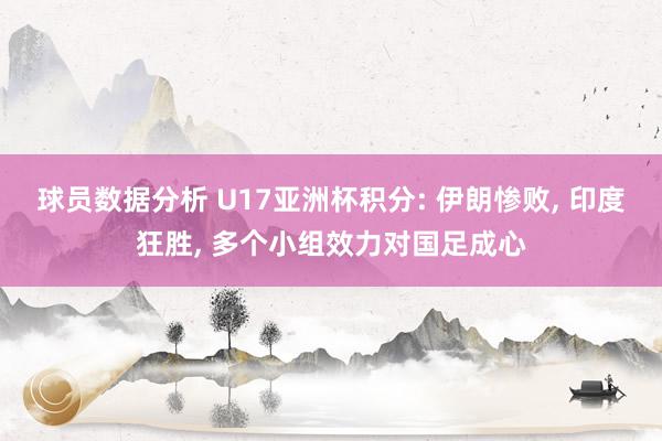 球员数据分析 U17亚洲杯积分: 伊朗惨败, 印度狂胜, 多个小组效力对国足成心