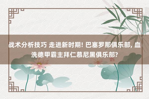 战术分析技巧 走进新时期! 巴塞罗那俱乐部, 血洗德甲霸主拜仁慕尼黑俱乐部?