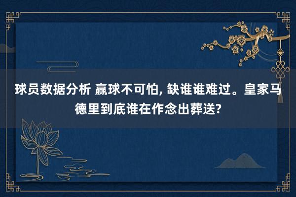 球员数据分析 赢球不可怕, 缺谁谁难过。皇家马德里到底谁在作念出葬送?