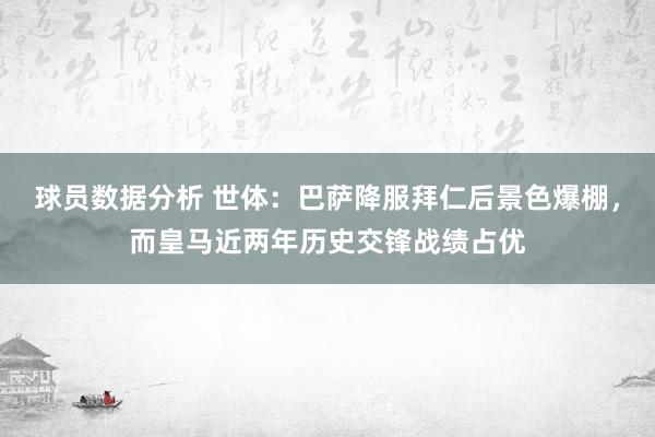 球员数据分析 世体：巴萨降服拜仁后景色爆棚，而皇马近两年历史交锋战绩占优