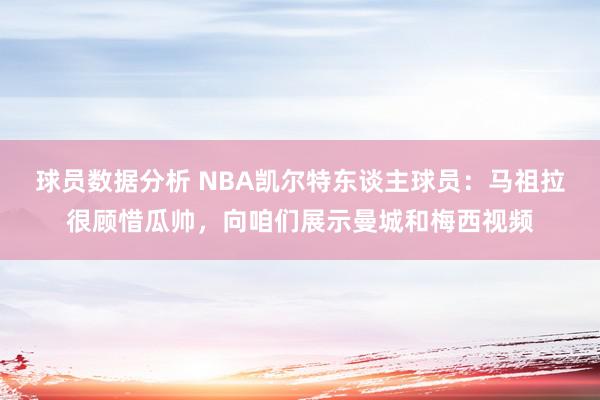 球员数据分析 NBA凯尔特东谈主球员：马祖拉很顾惜瓜帅，向咱们展示曼城和梅西视频