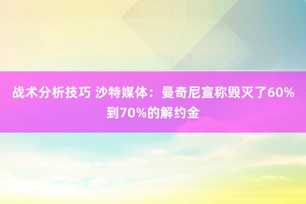 战术分析技巧 沙特媒体：曼奇尼宣称毁灭了60%到70%的解约金