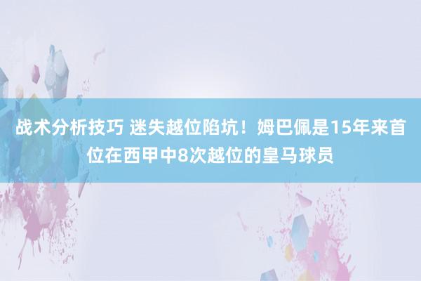 战术分析技巧 迷失越位陷坑！姆巴佩是15年来首位在西甲中8次越位的皇马球员