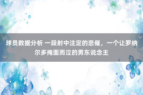 球员数据分析 一段射中注定的悲催，一个让罗纳尔多掩面而泣的男东说念主