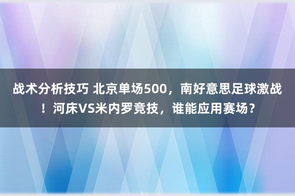 战术分析技巧 北京单场500，南好意思足球激战！河床VS米内罗竞技，谁能应用赛场？