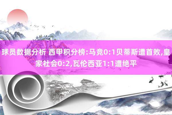 球员数据分析 西甲积分榜:马竞0:1贝蒂斯遭首败,皇家社会0:2,瓦伦西亚1:1遭绝平