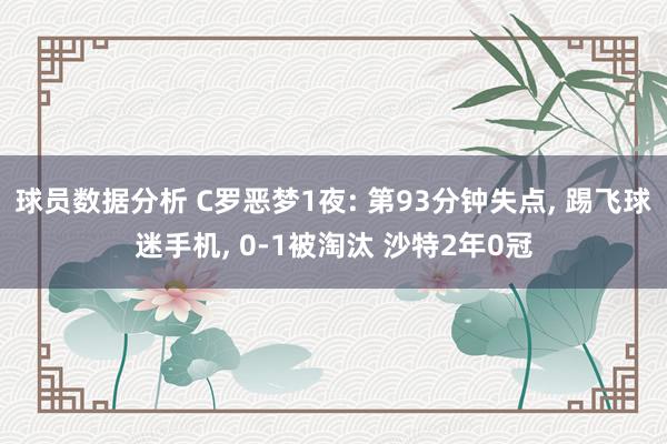 球员数据分析 C罗恶梦1夜: 第93分钟失点, 踢飞球迷手机, 0-1被淘汰 沙特2年0冠