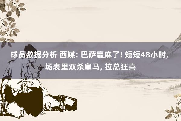 球员数据分析 西媒: 巴萨赢麻了! 短短48小时, 场表里双杀皇马, 拉总狂喜