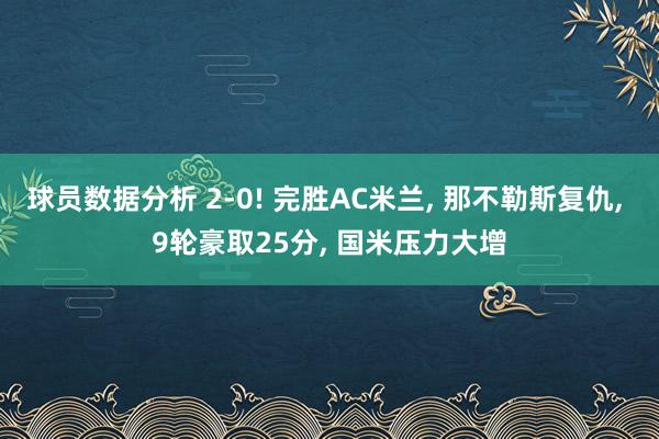 球员数据分析 2-0! 完胜AC米兰, 那不勒斯复仇, 9轮豪取25分, 国米压力大增