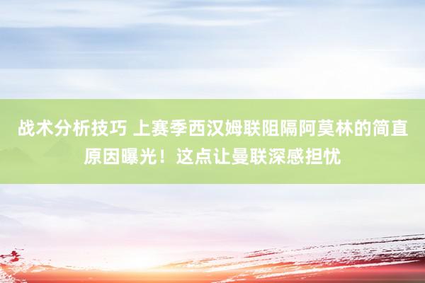 战术分析技巧 上赛季西汉姆联阻隔阿莫林的简直原因曝光！这点让曼联深感担忧