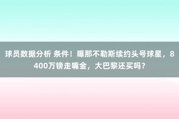 球员数据分析 条件！曝那不勒斯续约头号球星，8400万镑走嘴金，大巴黎还买吗？