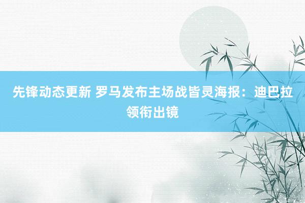 先锋动态更新 罗马发布主场战皆灵海报：迪巴拉领衔出镜