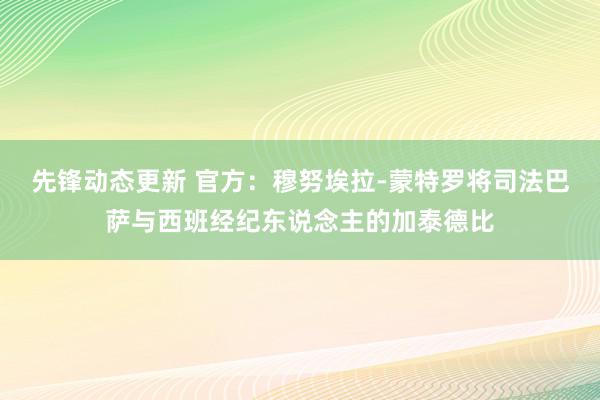 先锋动态更新 官方：穆努埃拉-蒙特罗将司法巴萨与西班经纪东说念主的加泰德比