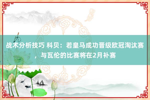 战术分析技巧 科贝：若皇马成功晋级欧冠淘汰赛，与瓦伦的比赛将在2月补赛