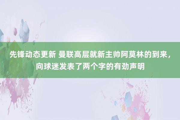 先锋动态更新 曼联高层就新主帅阿莫林的到来，向球迷发表了两个字的有劲声明