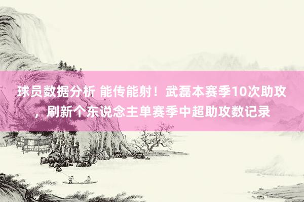 球员数据分析 能传能射！武磊本赛季10次助攻，刷新个东说念主单赛季中超助攻数记录